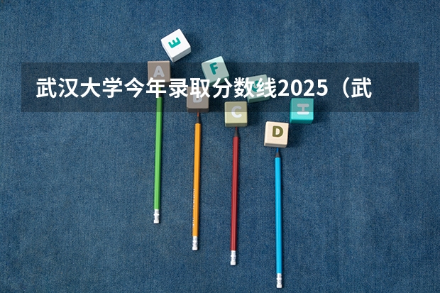 武汉大学今年录取分数线2025（武汉大学民族预科班分数线）