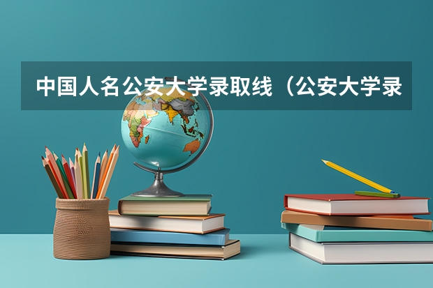 中国人名公安大学录取线（公安大学录取线）