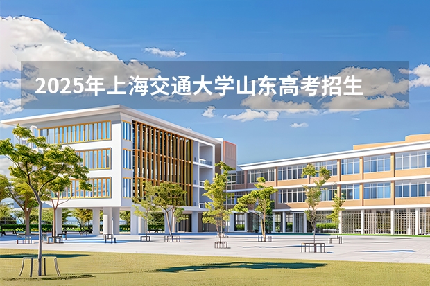 2025年上海交通大学山东高考招生计划（2026参考）