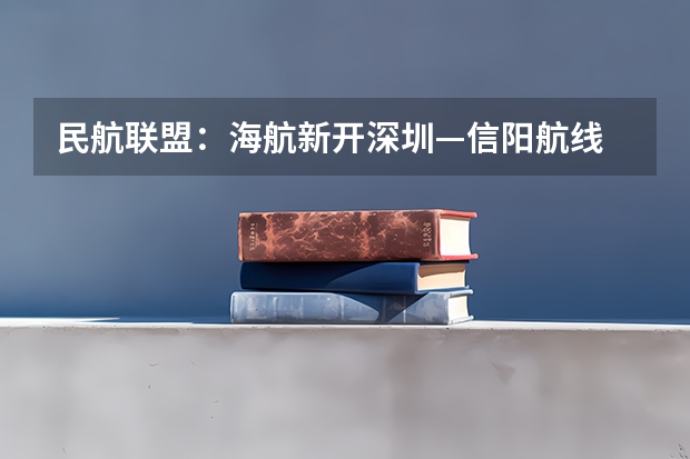 民航联盟：海航新开深圳—信阳航线 信阳市高考再创佳绩，为何被称为教育强市？