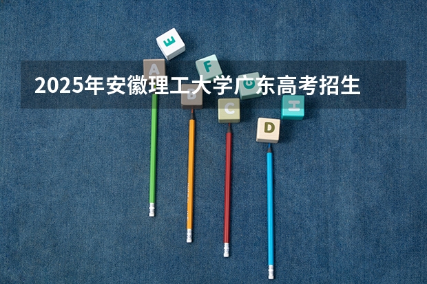 2025年安徽理工大学广东高考招生计划（2026参考）