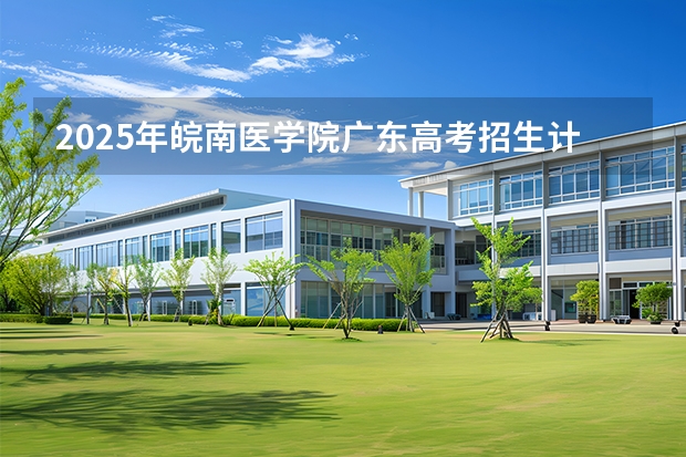 2025年皖南医学院广东高考招生计划（2026参考）
