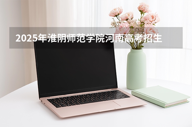 2025年淮阴师范学院河南高考招生计划（2026参考）