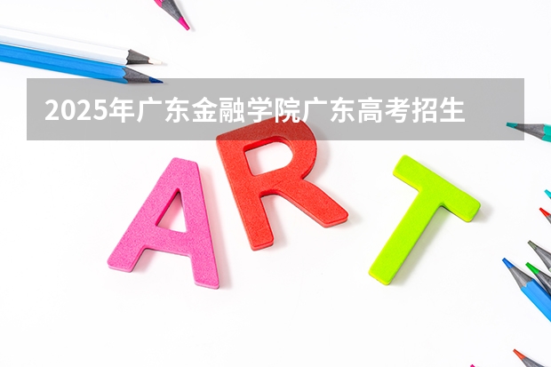 2025年广东金融学院广东高考招生计划（2026参考）