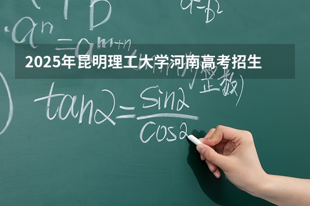 2025年昆明理工大学河南高考招生计划（2026参考）