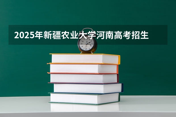 2025年新疆农业大学河南高考招生计划（2026参考）