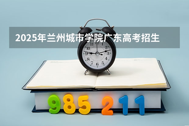 2025年兰州城市学院广东高考招生计划（2026参考）