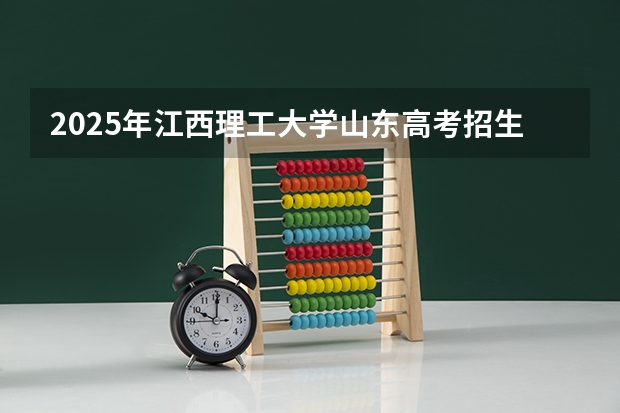 2025年江西理工大学山东高考招生计划（2026参考）