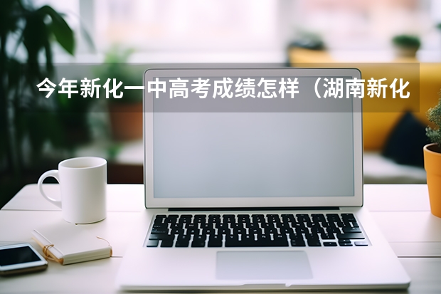 今年新化一中高考成绩怎样（湖南新化一中高考上线人数）