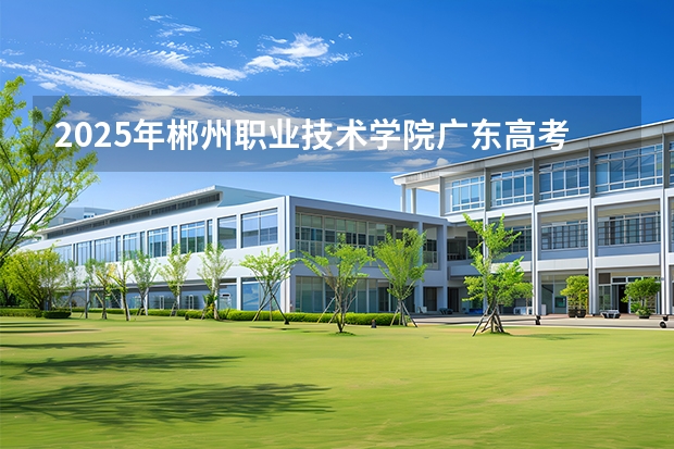 2025年郴州职业技术学院广东高考招生计划（2026参考）