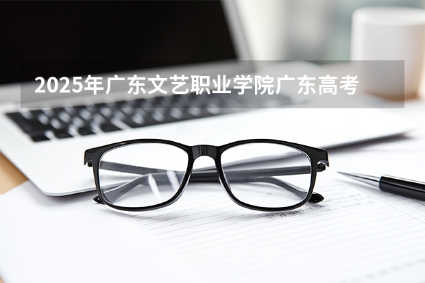 2025年广东文艺职业学院广东高考招生计划（2026参考）
