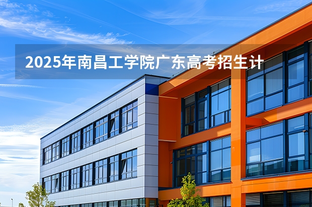 2025年南昌工学院广东高考招生计划（2026参考）