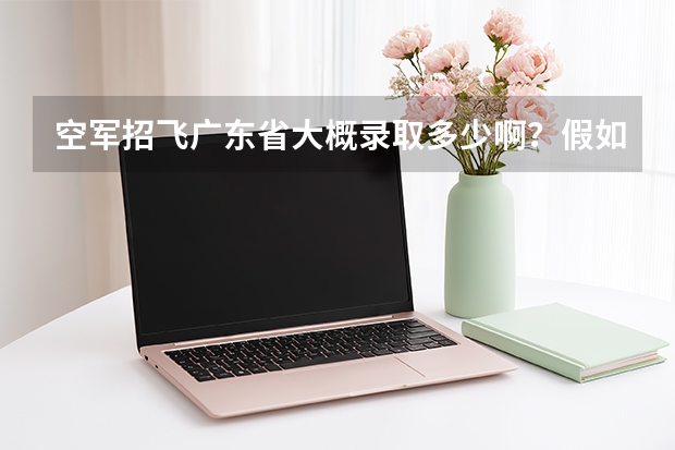 空军招飞广东省大概录取多少啊？假如被录取了，以后毕业后是到民航工作吗？还是留在军队里面？
