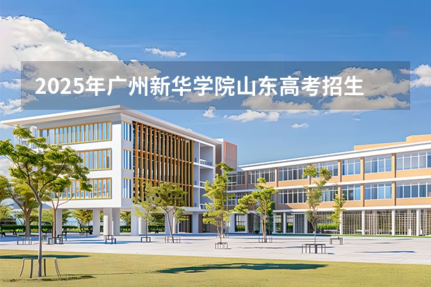 2025年广州新华学院山东高考招生计划（2026参考）