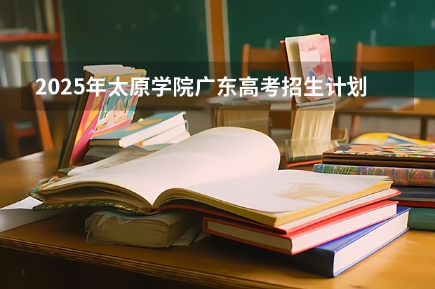 2025年太原学院广东高考招生计划（2026参考）