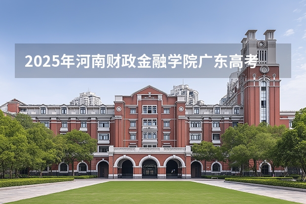 2025年河南财政金融学院广东高考招生计划（2026参考）