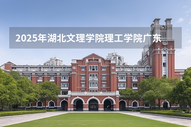 2025年湖北文理学院理工学院广东高考招生计划（2026参考）