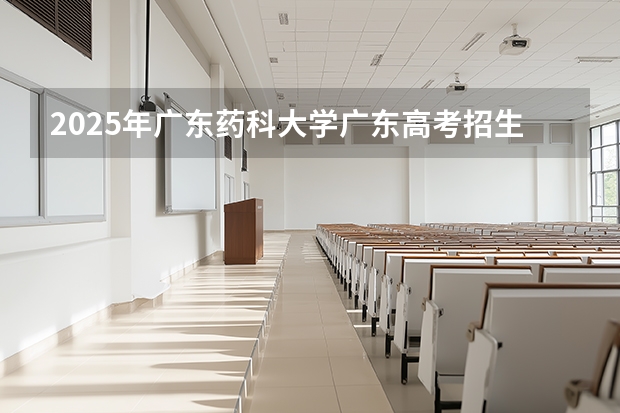 2025年广东药科大学广东高考招生计划（2026参考）