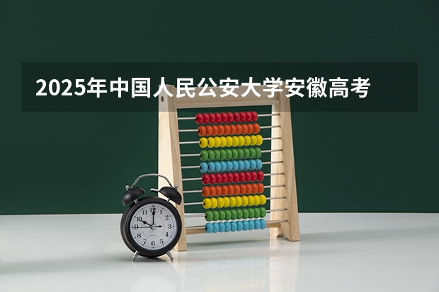 2025年中国人民公安大学安徽高考招生计划（2026参考）