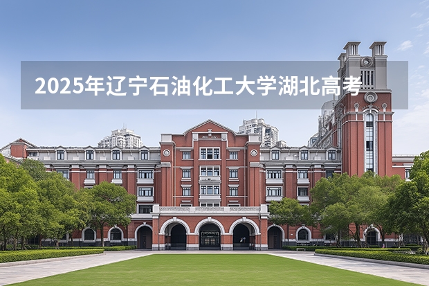 2025年辽宁石油化工大学湖北高考招生计划（2026参考）