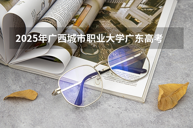 2025年广西城市职业大学广东高考招生计划（2026参考）