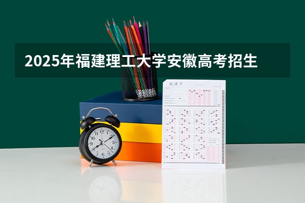 2025年福建理工大学安徽高考招生计划（2026参考）