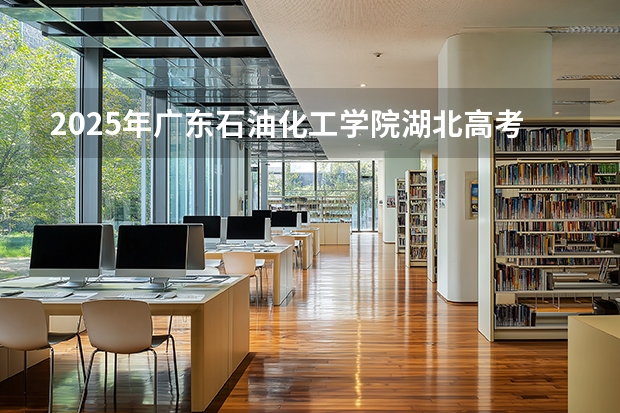 2025年广东石油化工学院湖北高考招生计划（2026参考）