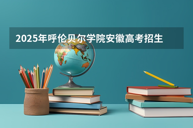 2025年呼伦贝尔学院安徽高考招生计划（2026参考）