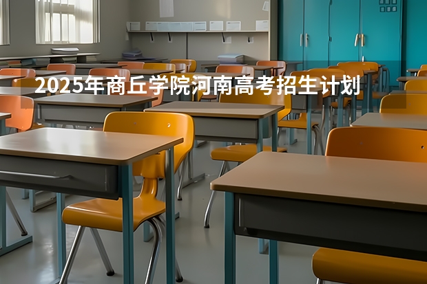 2025年商丘学院河南高考招生计划（2026参考）
