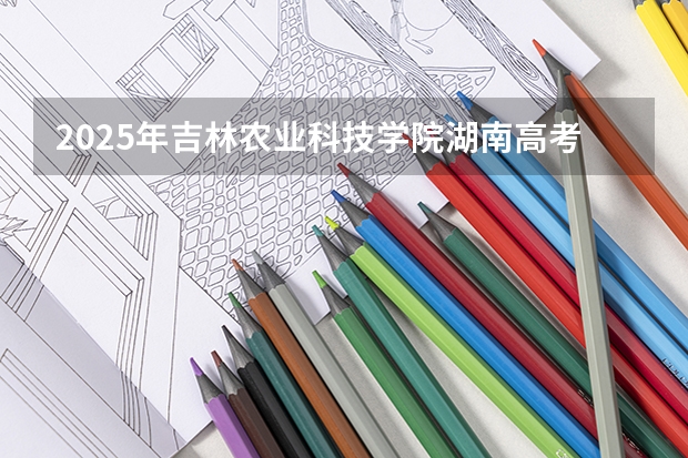 2025年吉林农业科技学院湖南高考招生计划（2026参考）