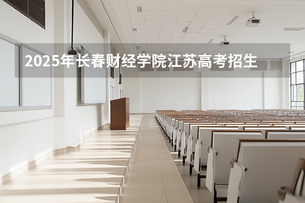 2025年长春财经学院江苏高考招生计划（2026参考）