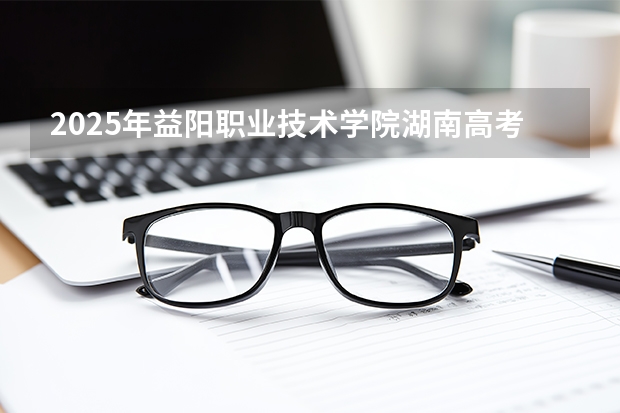 2025年益阳职业技术学院湖南高考招生计划（2026参考）