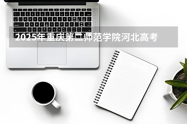 2025年重庆第二师范学院河北高考招生计划（2026参考）