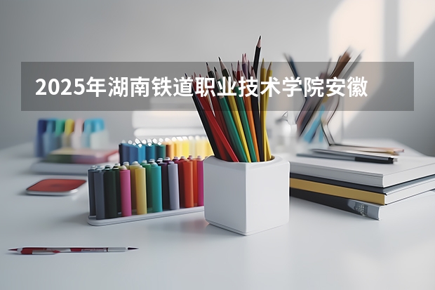 2025年湖南铁道职业技术学院安徽高考招生计划（2026参考）