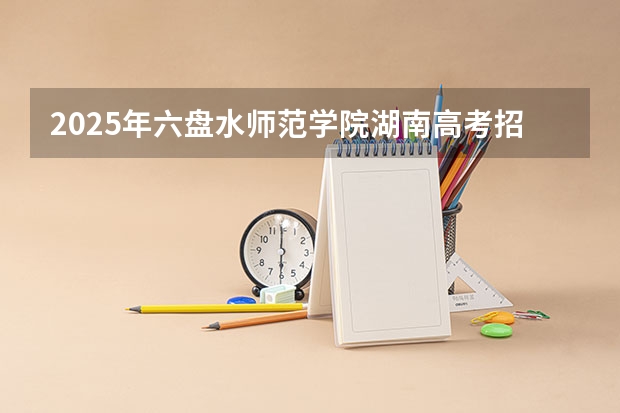 2025年六盘水师范学院湖南高考招生计划（2026参考）