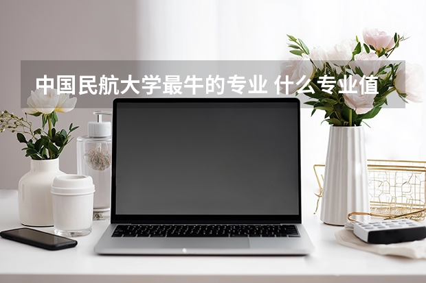 中国民航大学最牛的专业 什么专业值得报