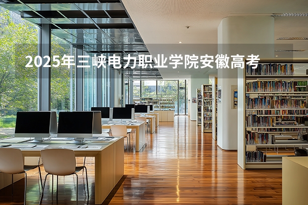 2025年三峡电力职业学院安徽高考招生计划（2026参考）