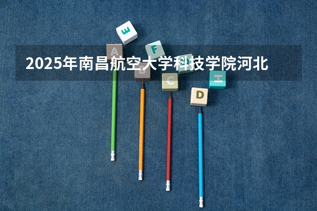 2025年南昌航空大学科技学院河北高考招生计划（2026参考）