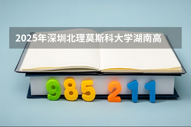 2025年深圳北理莫斯科大学湖南高考招生计划（2026参考）