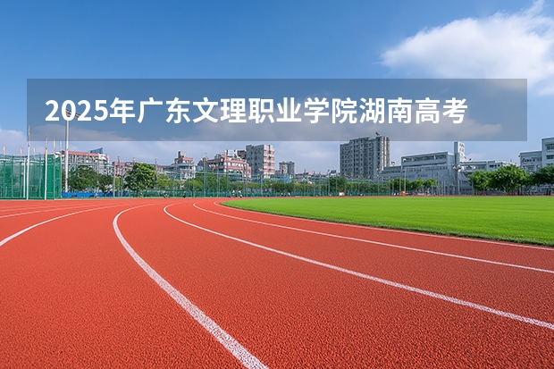 2025年广东文理职业学院湖南高考招生计划（2026参考）