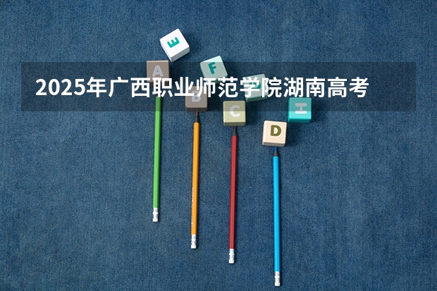 2025年广西职业师范学院湖南高考招生计划（2026参考）