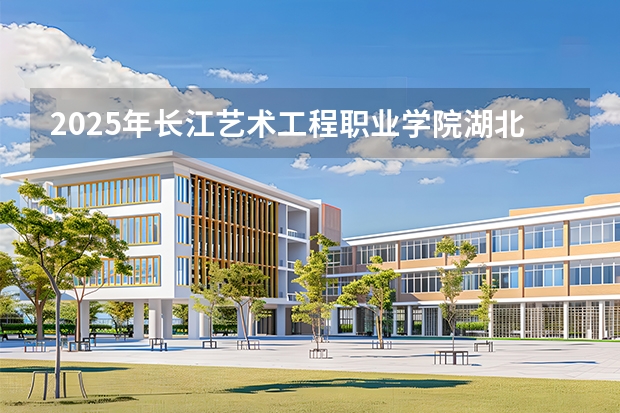 2025年长江艺术工程职业学院湖北高考招生计划（2026参考）