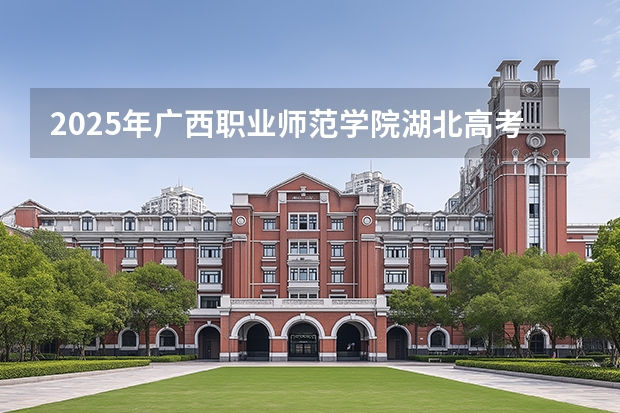 2025年广西职业师范学院湖北高考招生计划（2026参考）