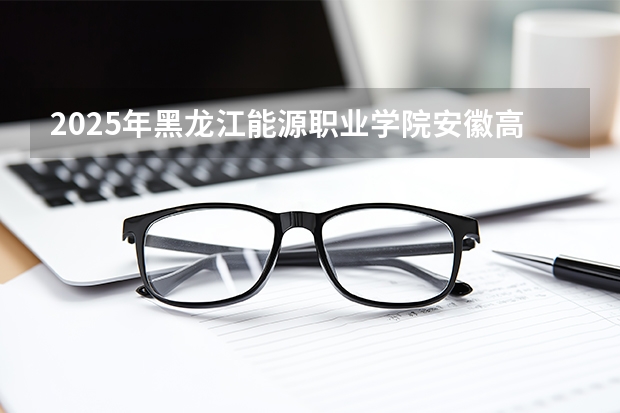 2025年黑龙江能源职业学院安徽高考招生计划（2026参考）