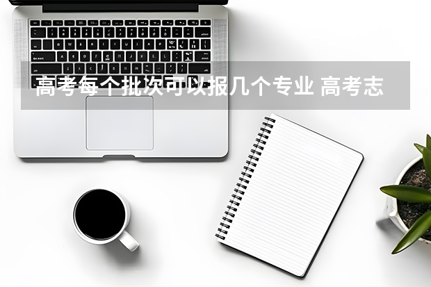 高考每个批次可以报几个专业 高考志愿填报能填几个