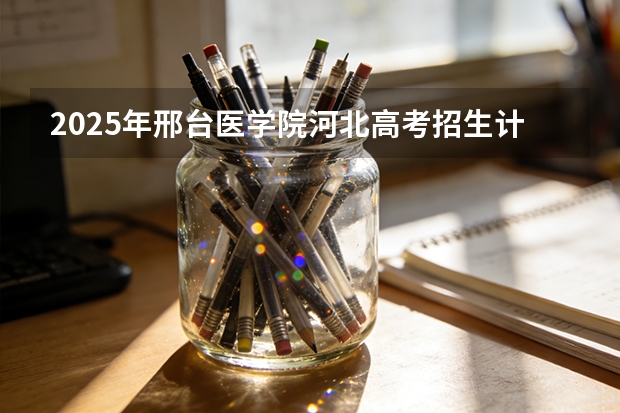 2025年邢台医学院河北高考招生计划（2026参考）