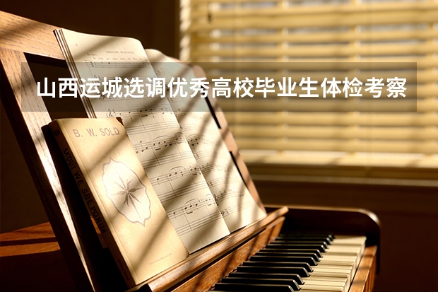 山西运城选调优秀高校毕业生体检考察公告 山西运城市直事业单位引进高素质青年专业人才200人公告