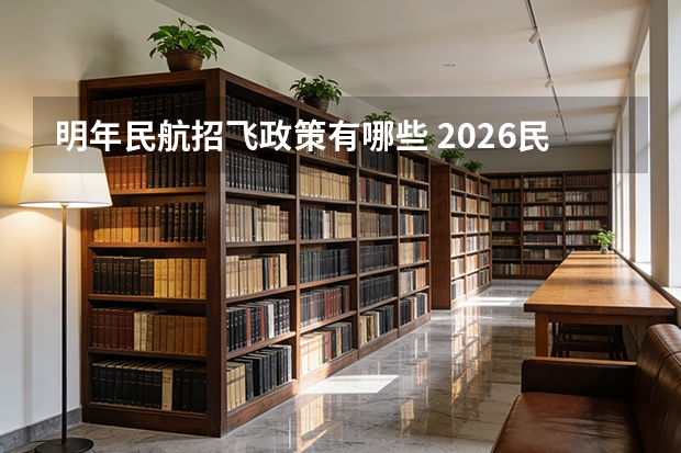 明年民航招飞政策有哪些 2026民航招飞报名时间