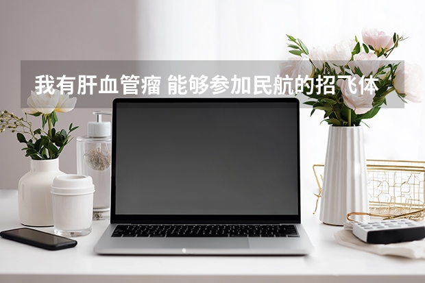 我有肝血管瘤 能够参加民航的招飞体检吗 跪求高手解答 谢谢 我在网上查肝血管瘤一般对健康无影响啊