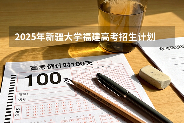 2025年新疆大学福建高考招生计划人数汇总（2026参考）